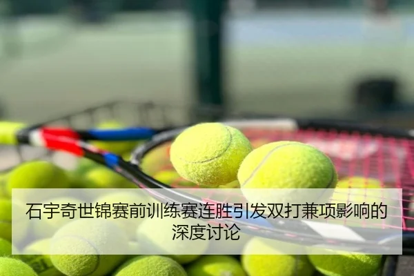 石宇奇世锦赛前训练赛连胜引发双打兼项影响的深度讨论