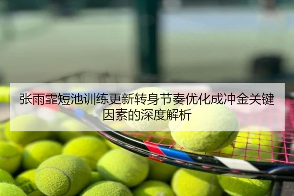 张雨霏短池训练更新转身节奏优化成冲金关键因素的深度解析