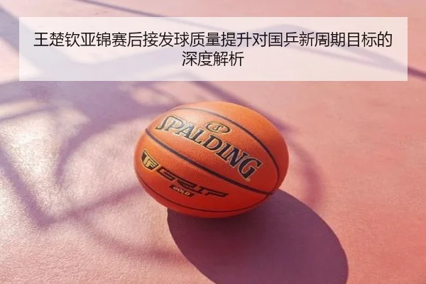 王楚钦亚锦赛后接发球质量提升对国乒新周期目标的深度解析